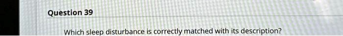 Question 39

Which sleep disturbance is correctly matched with its description?
