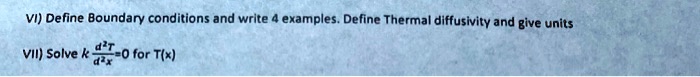 VI) Define Boundary conditions and write 4 examples. Define Thermal diffusivity and give units
VII) Solve k (d^2T)/(dx^2) = 0 for T(x)