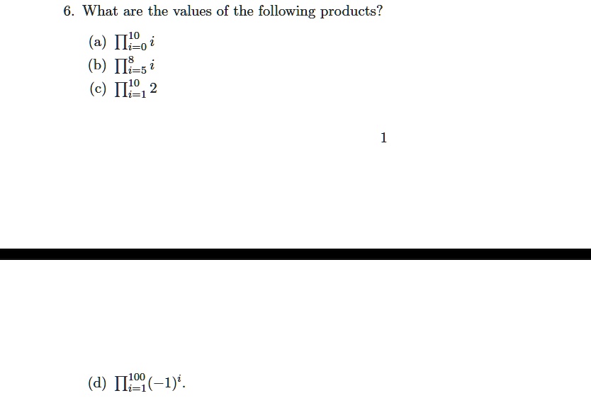 6. What are the values of the following products?
(a) ∏i=0^10 i
(b) ∏i=5^8 i
(c) ∏i=1^10 2
(d) ∏i=1^100 (-1)^i