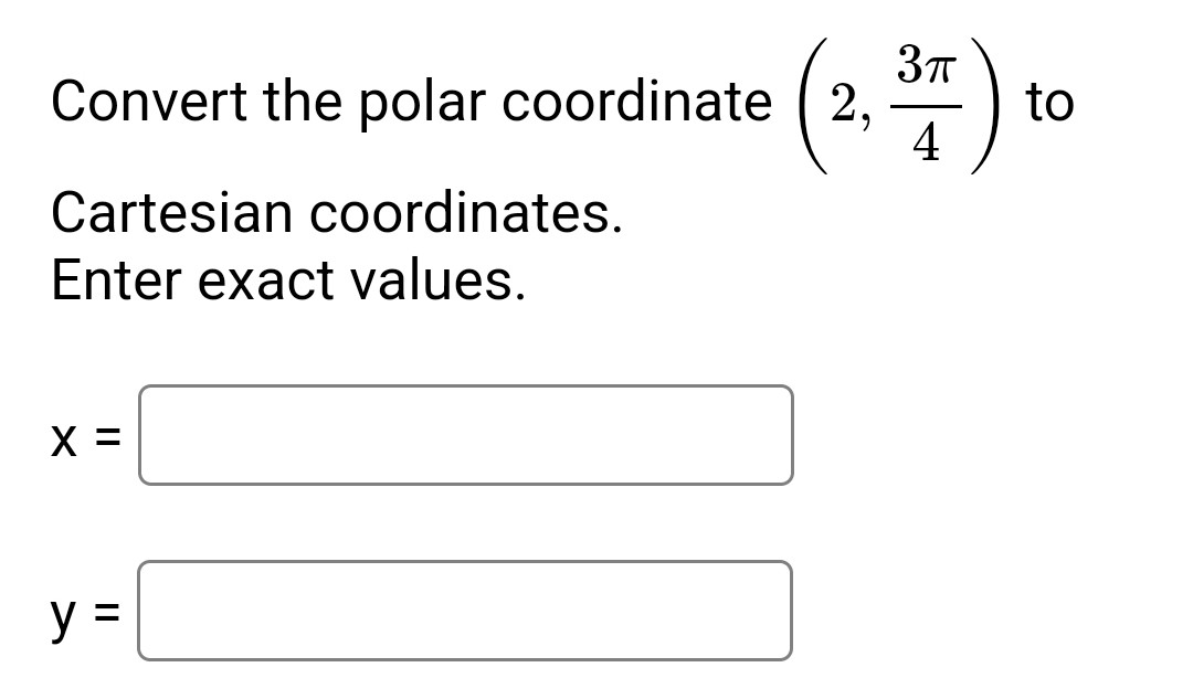 Convert the polar coordinate ( left(2, frac3 pi4ight) ) to
Cartesian coordinates.
Enter exact values.
[
eginarrayl
x= y=
endarray
]
