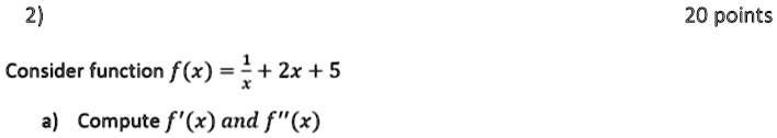 2)
Consider function f(x) = (1)/(x) + 2x + 5
a) Compute f'(x) and f”(x)
20 points