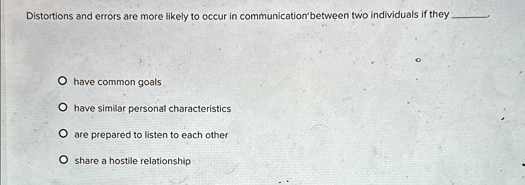 distortions and errors are more likely to occur in communication between two individuals if they have common goals have similar personal characteristics are prepared to listen to each other  40885