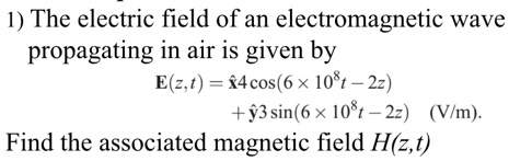 1) The electric field of an electromagnetic wave propagating in air is given by E(z,t) = x?4 cos(6 × 10^8t – 2z) + y?3 sin(6 × 10^8t – 2z) (V/m). Find the associated magnetic field H(z,t)