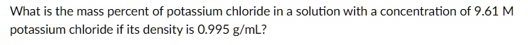 What is the mass percent of potassium chloride in a solution with a concentration of 9.61 M potassium chloride if its density is 0.995 g/mL?