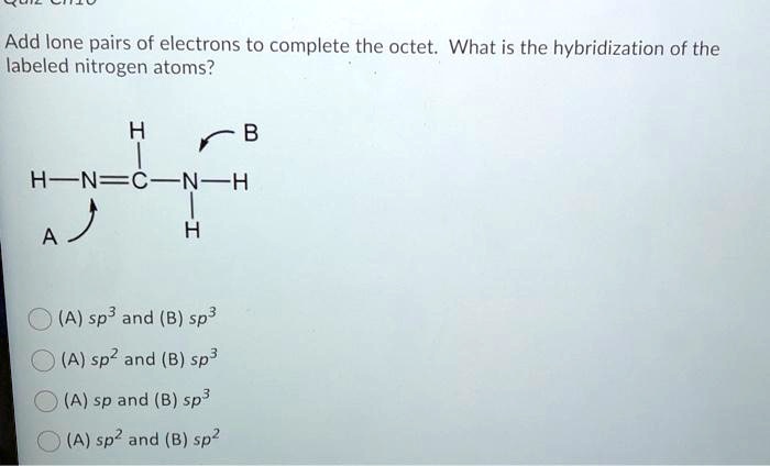 Add lone pairs of electrons to complete the octet. What is the hybridization of the labeled nitrogen atoms?

      H       B
      |      /
H — N ? C — N — H
    ^       |
    A       H

(A) sp3 and (B) sp3
(A) sp2 and (B) sp3
(A) sp and (B) sp3
(A) sp2 and (B) sp2
