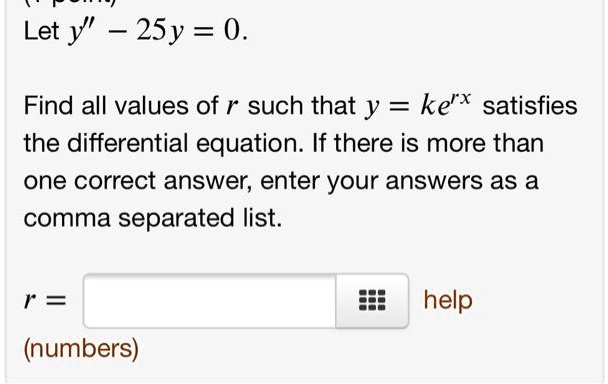 Let y” - 25y = 0.
Find all values of r such that y = ke^rx satisfies the differential equation. If there is more than one correct answer, enter your answers as a comma separated list.
r =
