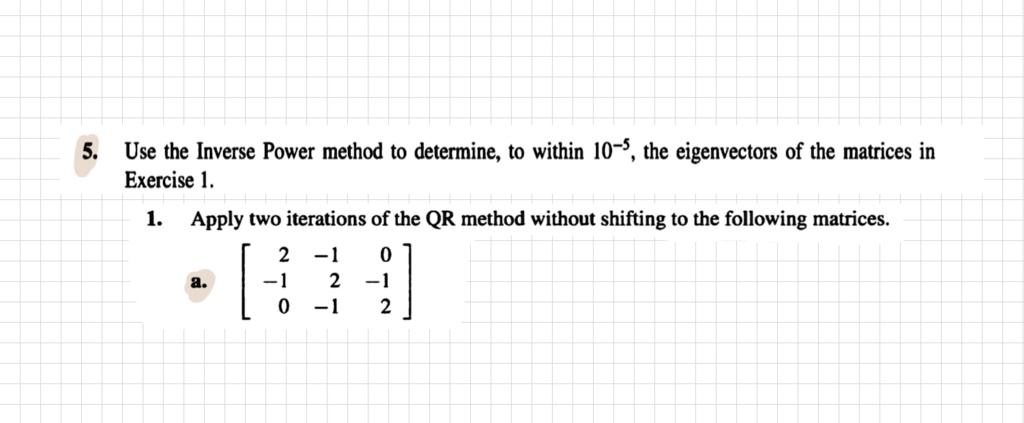 Inverse Power Method Code 5. Use the Inverse Power method to determine, to within 10^-5, the ...