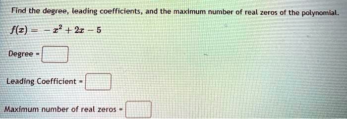 Find the degree, leading coefficients, and the maximum number of real zeros of the polynomial.
f(x) = -x^2 + 2x - 5
Degree =
Leading Coefficient =
Maximum number of real zeros =