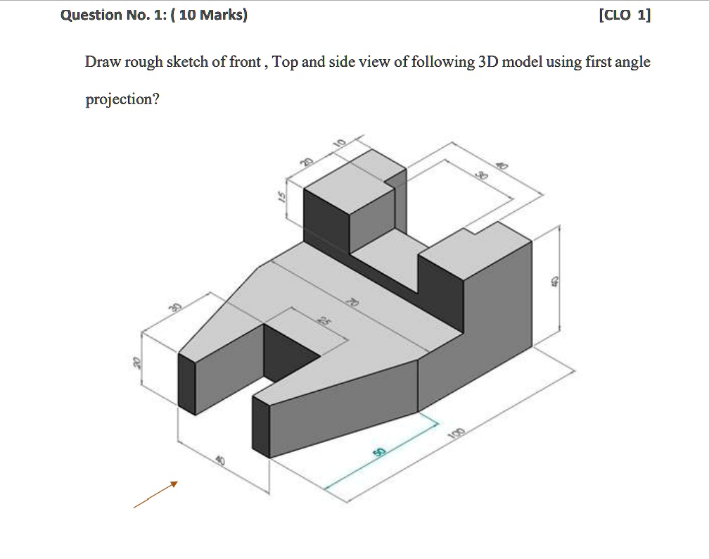 Question No. 1: (10 Marks)
[CLO 1]
Draw rough sketch of front, Top and side view of following 3D model using first angle
projection?