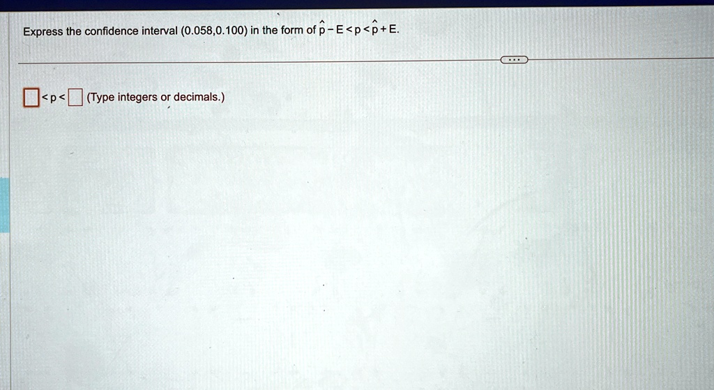 Express the confidence interval (0.058,0.100) in the form of p̂ - E < p̂ < p̂ + E.
<p<(Type integers or decimals.)
