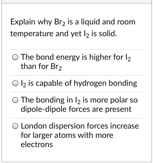 SOLVED Explain why Br2 is a liquid and room temperature and yet I2 is