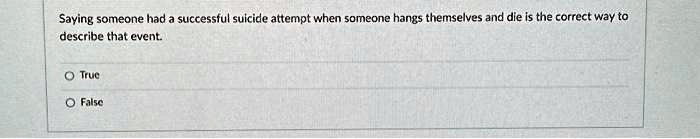 Saying someone had a successful suicide attempt when someone hangs themselves and die is the correct way to describe that event.
O True
O False