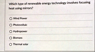 which type of renewable energy technology involves focusing heat using mirrors o wind power o photovoltaic o hydropower o biomass o thermal solar 95261
