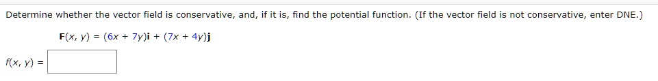 Determine whether the vector field is conservative, and, if it is, find the potential function. (If the vector field is not conservative, enter DNE.)

F(x, y) = (6x + 7y)i + (7x + 4y)j

f(x, y) =