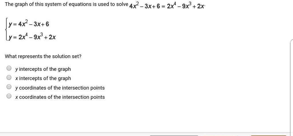 The graph of this system of equations is used to solve 4x^2 - 3x + 6 = 2x^4 - 9x^3 + 2x

y = 4x^2 - 3x + 6
y = 2x^4 - 9x^3 + 2x

What represents the solution set?

y intercepts of the graph
x intercepts of the graph
y coordinates of the intersection points
x coordinates of the intersection points