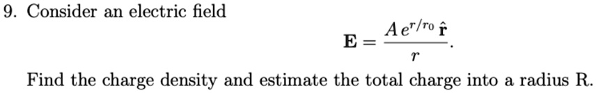 9. Consider an electric field
E = (A e^r/r0r̂)/(r)
Find the charge density and estimate the total charge into a radius R.