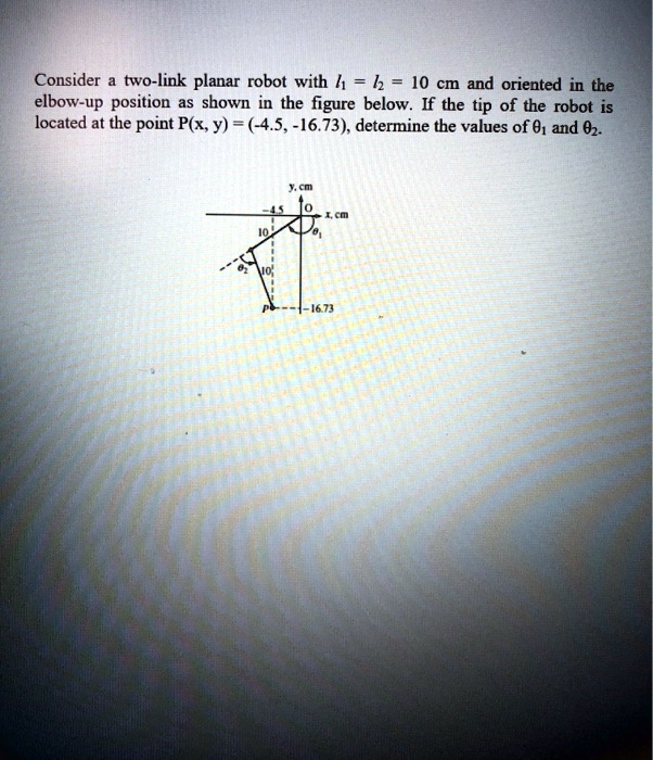 Consider a two-link planar robot with l1 = l2 = 10 cm and oriented in the elbow-up position as shown in the figure below. If the tip of the robot is located at the point P(x, y) = (-4.5, -16.73), determine the values of ?1 and ?2.