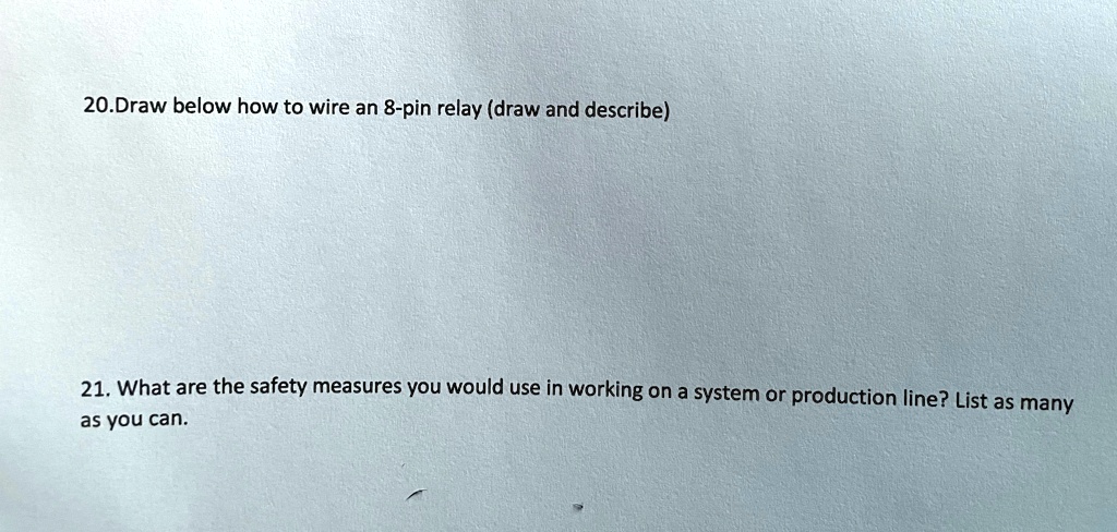 20.Draw below how to wire an 8-pin relay (draw and describe)
21. What are the safety measures you would use in working on a system or production line? List as many
as you can.