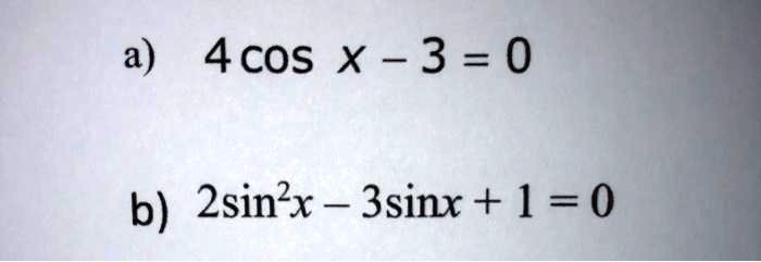 a) 4 cosx - 3 = 0
b) 2sin^2 x - 3sinx + 1 = 0