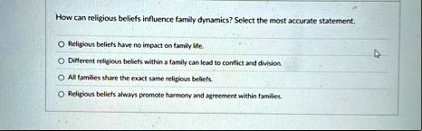 how can religious beliefs influence family dynamics select the most accurate statement o religious beliefs have no impact on family life o different religious beliefs within a family can lea 27033