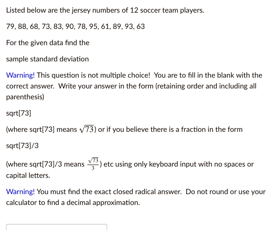 SOLVED: Listed below are the jersey numbers of 12 soccer team players 79,  88,68,73,83,90,78,95,61,89,93,63 For the given data find the sample  standard deviation Warning! This question is not multiple choicel You are