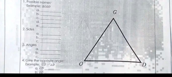 1. Possible names:
Example: GOD
2. Sides
a.
b.
c.
3. Angles
a.
b.
c.
4. Give the opposite angle:
Example: GO - ∠D
a. GD
b. OD