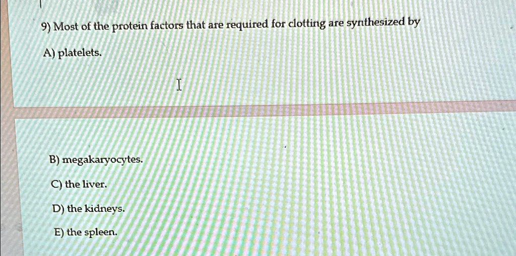 9) Most of the protein factors that are required for clotting are synthesized by
A) platelets.
B) megakaryocytes.
C) the liver.
D) the kidneys.
E) the spleen.
