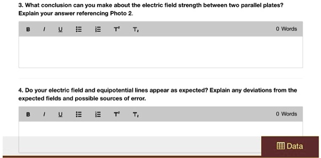 3. What conclusion can you make about the electric field strength between two parallel plates? Explain your answer referencing Photo 2.

4. Do your electric field and equipotential lines appear as expected? Explain any deviations from the expected fields and possible sources of error.