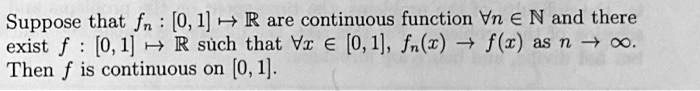 Suppose that fn: [0,1] →ℝ are continuous function ∀ n ∈ℕ and there exist f: [0,1] →ℝ such that ∀ x ∈ [0,1], fn(x) → f(x) as n →∞. Then f is continuous on [0, 1]. 