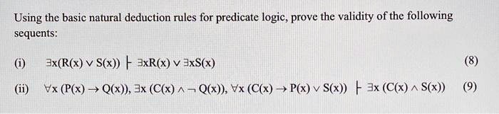 Using the basic natural deduction rules for predicate logic, prove the validity of the following sequents:
(i) ∃ x (R(x)  S(x)) ⊢∃ x R(x) ∃ x S(x) (8)
(ii) ∀ x (P(x) → Q(x)), ∃ x (C(x)  Q(x)), ∀ x (C(x) → P(x)  S(x)) ⊢∃ x (C(x)  S(x)) (9)