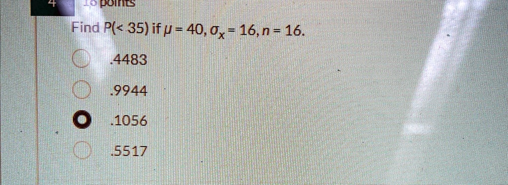 Find P(< 35) if ? = 40, ?x = 16, n = 16.
.4483
.9944
.1056
.5517