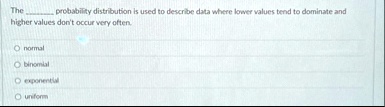 the probability distribution is used to describe data where lower values tend to dominate and higher values dont occur very often normal binomial exponential uniform 07084