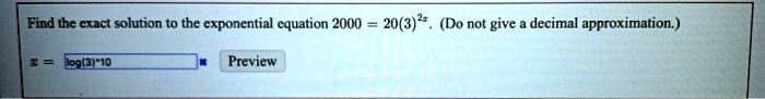 Find the exact solution to the exponential equation 2000 = 20(3)^2x. (Do not give a decimal approximation.)

x = log(3)^10 * Preview