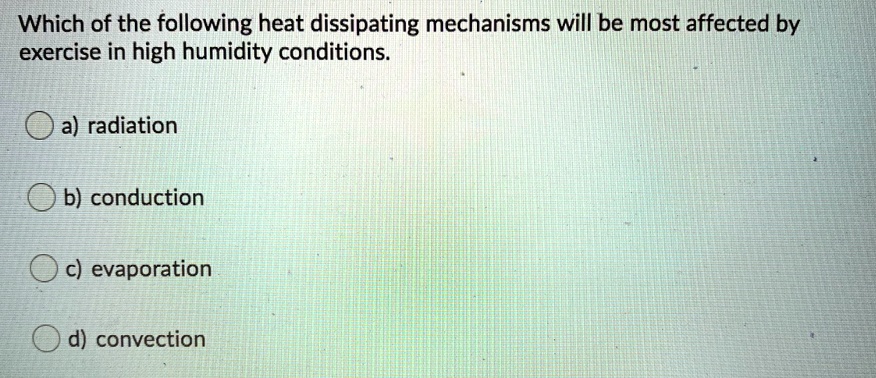 Which of the following heat dissipating mechanisms will be most affected by
exercise in high humidity conditions.
a) radiation
b) conduction
c) evaporation
d) convection