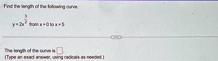 Find the length of the following curve.
y = 2x^(3)/(2) from x = 0 to x = 5
The length of the curve is 
(Type an exact answer, using radicals as needed.)