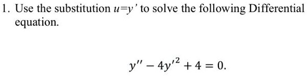 1. Use the substitution u = y' to solve the following Differential equation.
y” - 4y'^2 + 4 = 0.