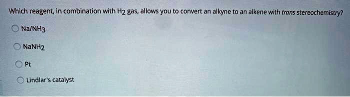 Which reagent, in combination with H2 gas, allows you to convert an alkyne to an alkene with trans stereochemistry?
Na/NH3
NaNH2
Pt
Lindlar's catalyst