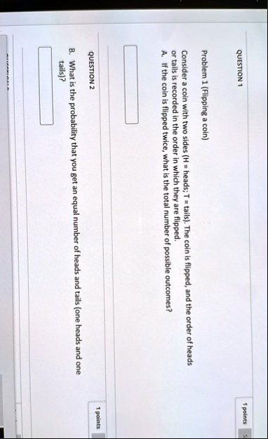 question 1 1 points problem 1 flipping a coin consider a coin with two sides h heads t tails the coin is flipped and the order of heads or tails is recorded in the order in which they are fl 58634