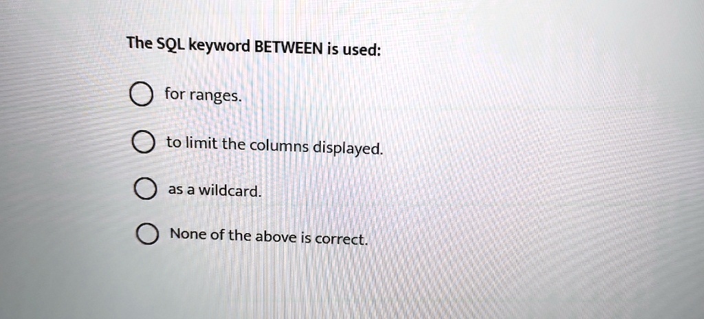 The SQL keyword BETWEEN is used:
for ranges.
to limit the columns displayed.
as a wildcard.
None of the above is correct.