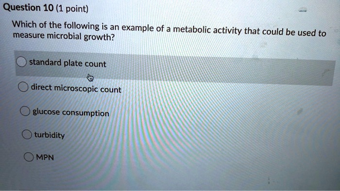Which of the following is an example of a metabolic activity that could be used to measure microbial growth?
standard plate count
direct microscopic count
glucose consumption
turbidity
MPN