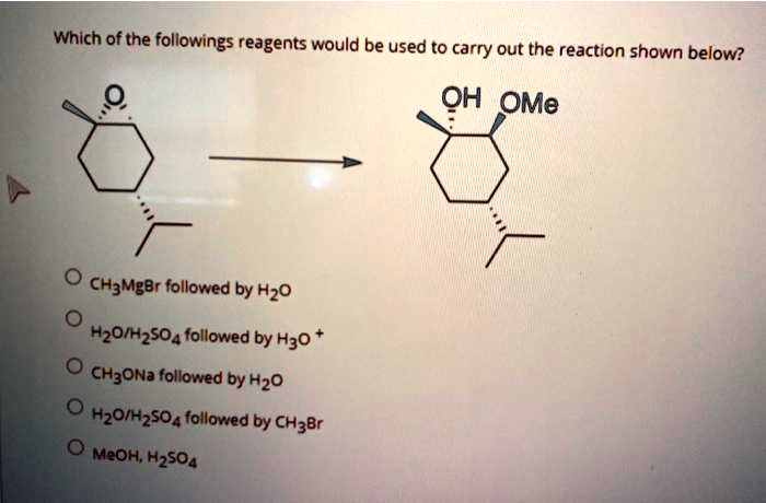 Which of the followings reagents would be used to carry out the reaction shown below?
OH OMe
CH3MgBr followed by H2O
H2O/H2SO4 followed by H3O+
CH3ONa followed by H2O
H2O/H2SO4 followed by CH3Br
MeOH, H2SO4