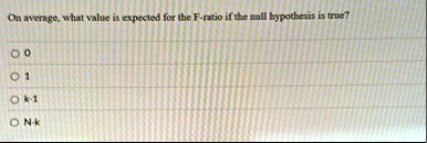 on average what value is expected for the f ratio if the null hypothesis is true o 0 o 1 o k 1 o n k 95316