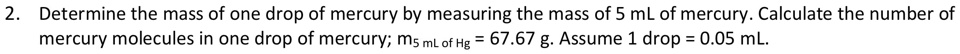 Determine the mass of one drop of mercury by measuring the mass of 5 mL of mercury. Calculate the number of mercury molecules in one drop of mercury; m5 mL of Hg = 67.67 g. Assume 1 drop = 0.05 mL.