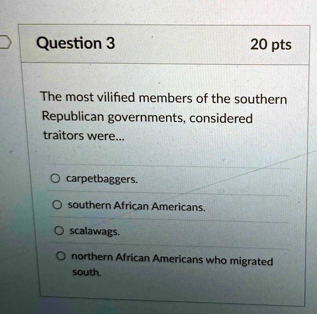 question 3 20 pts the most vilified members of the southern republican governments considered traitors were o carpetbaggers o southern african americans o scalawags o northern african americ 65855