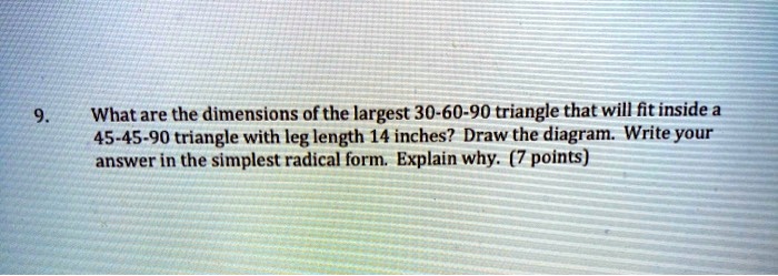 Solved What Are The Dimensions Of The Largest 30 60 90 Triangle That Will Fit Inside A 45 45 90 Triangle With Leg Length 14 Inches Draw The Diagram Write Your Answer In The Simplest Radical Solved What Are The Dimensions Of The Largest 30 60 90 Triangle That Will Fit Inside A 45 45 90 Triangle With Leg Length 14 Inches Draw The Diagram Write Your Answer In The Simplest Radical