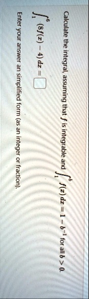 calculate the integral assuming that f is integrable and int1b fx dx 1 b 1 for all b 0 int16 8fx 4 dx boxed enter your answer an simplified form as an integer or fraction 70892