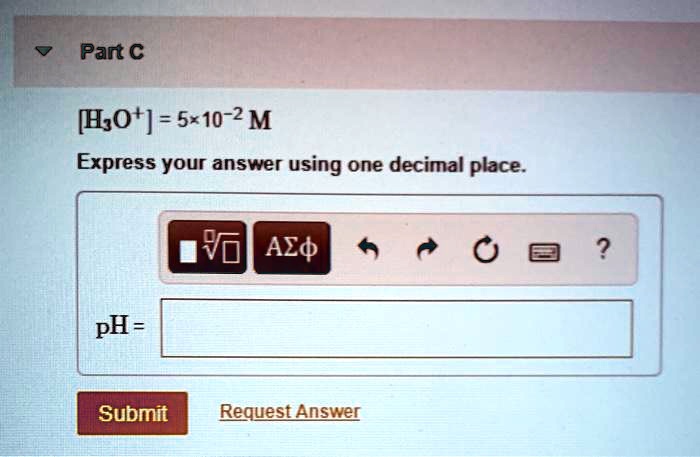 Part C
[H3O+] = 5×10^-2 M
Express your answer using one decimal place.
pH =