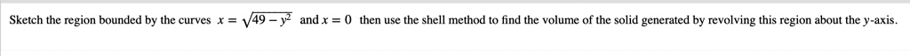 Sketch the region bounded by the curves x = ?49 - y^2 and x = 0 then use the shell method to find the volume of the solid generated by revolving this region about the y-axis.