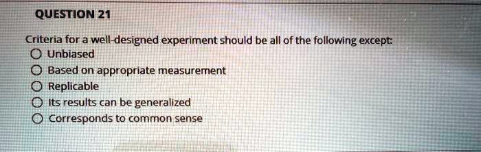 Criteria for a well-designed experiment should be all of the following except:
Unbiased
Based on appropriate measurement
Replicable
Its results can be generalized
Corresponds to common sense