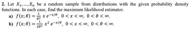 2. Let X1, dots, Xn be a random sample from distributions with the given probability density
functions. In each case, find the maximum likelihood estimator.
eginenumerate
    item f(x;	heta) = frac1	heta^2xe^-x/	heta, quad 0 < x < infty, quad 0 < 	heta < infty
    item f(x;	heta) = frac12	heta^3x^2e^-x/	heta, quad 0 < x < infty, quad 0 < 	heta < infty
endenumerate